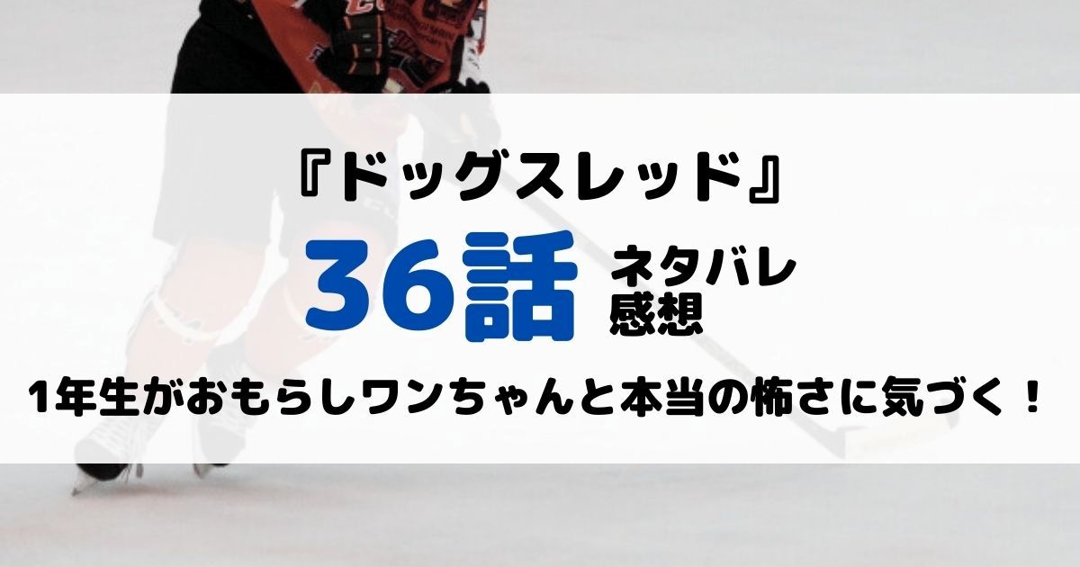 ドッグスレッドあらすじネタバレ36話